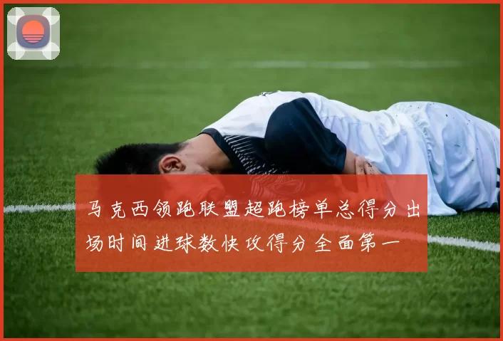 马克西领跑联盟超跑榜单总得分出场时间进球数快攻得分全面第一