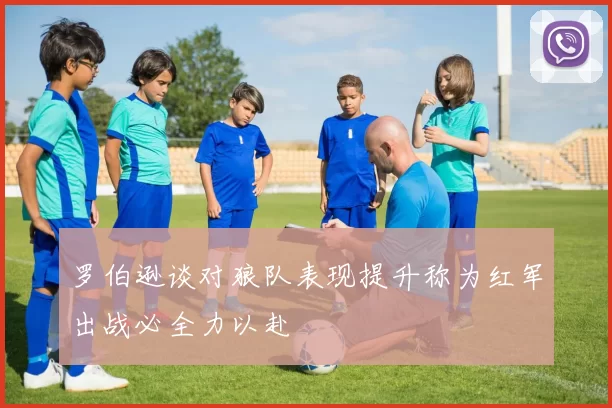 罗伯逊谈对狼队表现提升称为红军出战必全力以赴