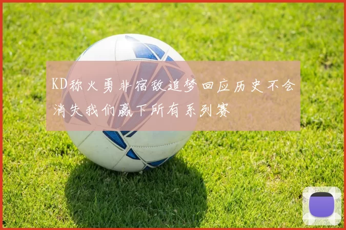 KD称火勇非宿敌追梦回应历史不会消失我们赢下所有系列赛