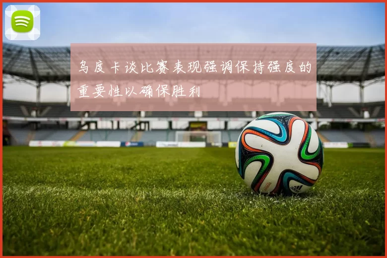 乌度卡谈比赛表现强调保持强度的重要性以确保胜利