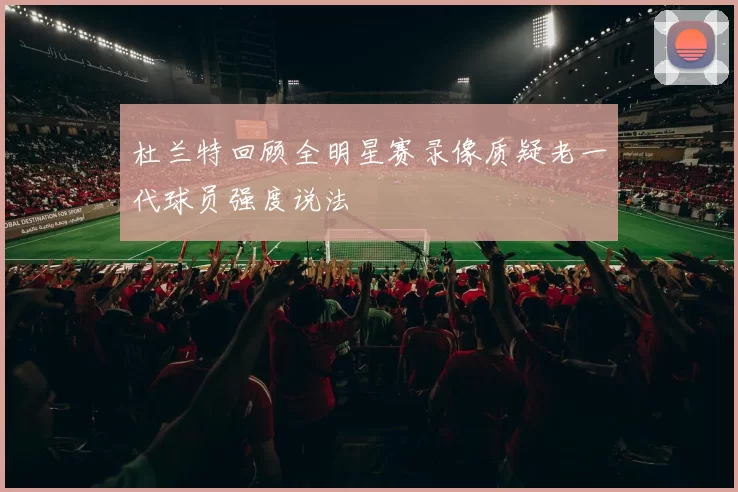 杜兰特回顾全明星赛录像质疑老一代球员强度说法