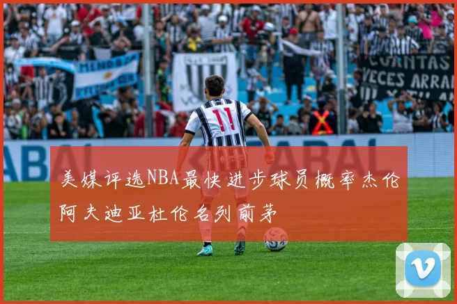 美媒评选NBA最快进步球员概率杰伦阿夫迪亚杜伦名列前茅
