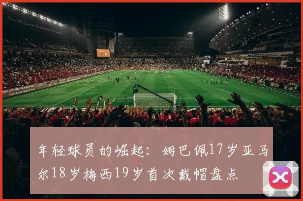 年轻球员的崛起：姆巴佩17岁亚马尔18岁梅西19岁首次戴帽盘点