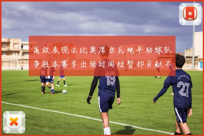 高效表现法比奥席尔瓦绝平助球队争胜本赛季出场时间短暂却贡献不俗