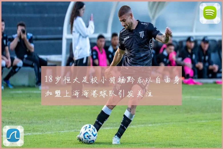 18岁恒大足校小将杨黔东以自由身加盟上海海港球队引发关注