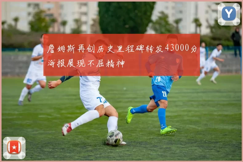 詹姆斯再创历史里程碑转发43000分海报展现不屈精神