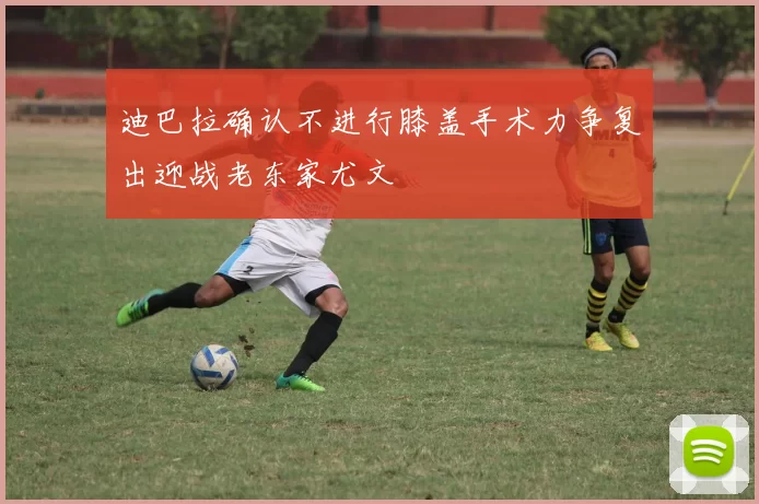 迪巴拉确认不进行膝盖手术力争复出迎战老东家尤文
