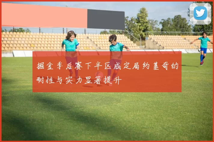 掘金季后赛下半区成定局约基奇的耐性与实力显著提升