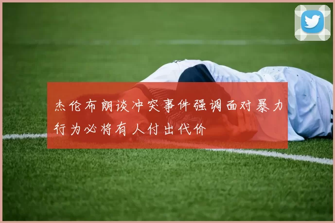 杰伦布朗谈冲突事件强调面对暴力行为必将有人付出代价