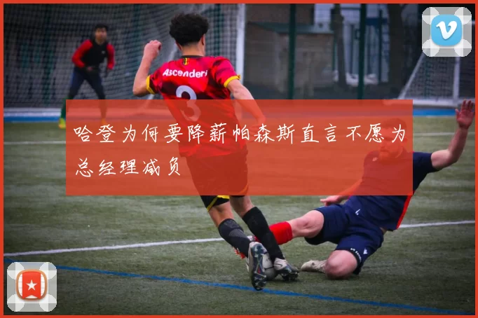 哈登为何要降薪帕森斯直言不愿为总经理减负