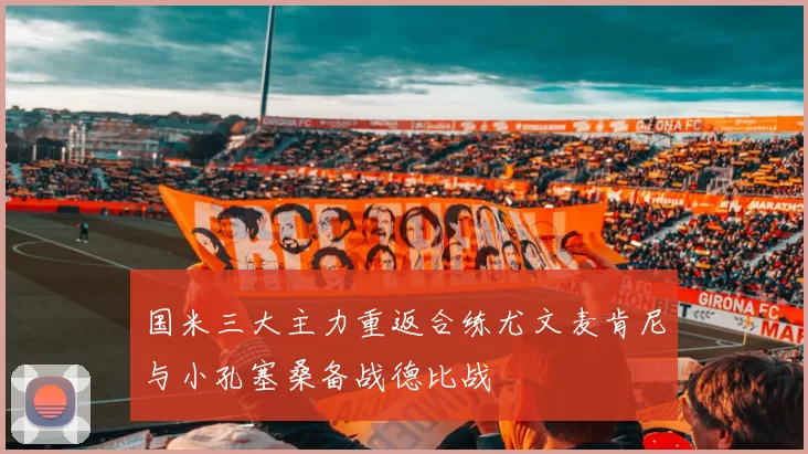 国米三大主力重返合练尤文麦肯尼与小孔塞桑备战德比战
