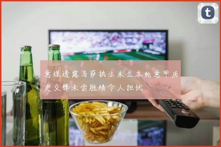 意媒透露马萨执法米兰本轮意甲历史交锋未尝胜绩令人担忧