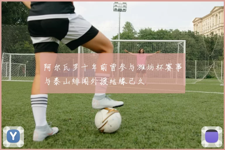 阿尔瓦罗十年前曾参与潍坊杯赛事与泰山绯闻外援结缘已久