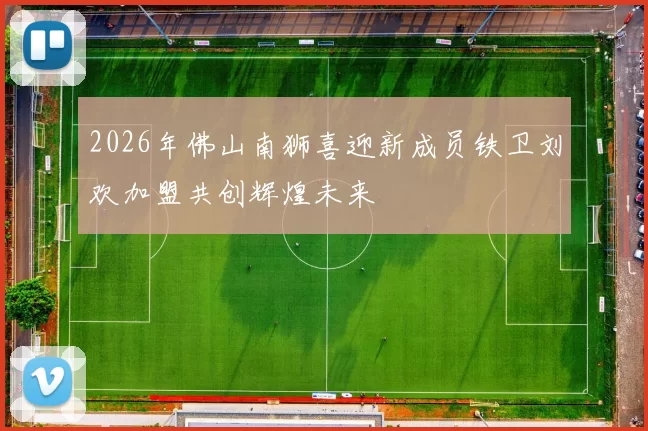 2026年佛山南狮喜迎新成员铁卫刘欢加盟共创辉煌未来