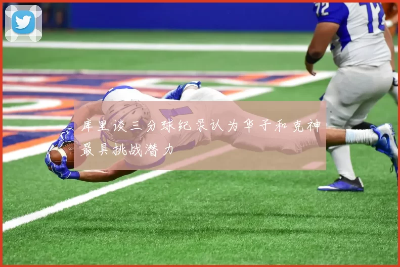库里谈三分球纪录认为华子和克神最具挑战潜力