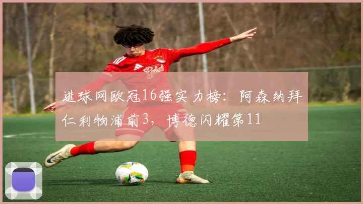 进球网欧冠16强实力榜：阿森纳拜仁利物浦前3，博德闪耀第11