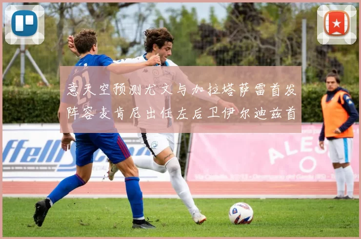 意天空预测尤文与加拉塔萨雷首发阵容麦肯尼出任左后卫伊尔迪兹首发出战